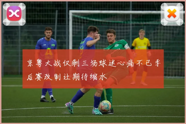 京粤大战仅剩三场球迷心痛不已季后赛改制让期待缩水
