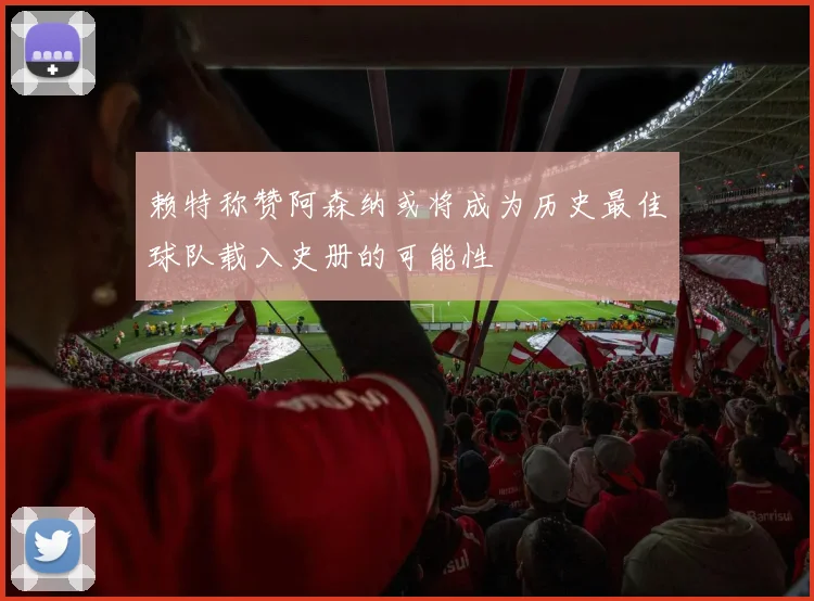 赖特称赞阿森纳或将成为历史最佳球队载入史册的可能性