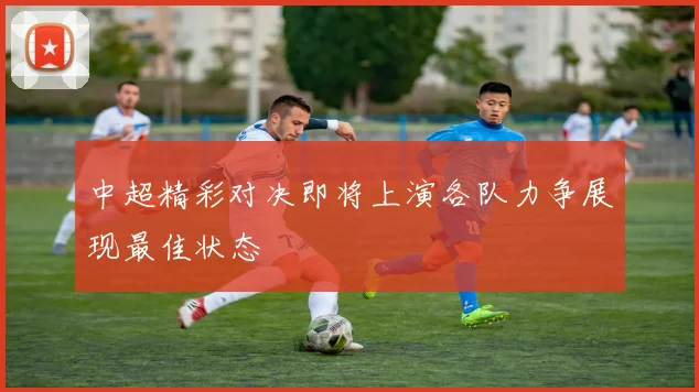 中超精彩对决即将上演各队力争展现最佳状态