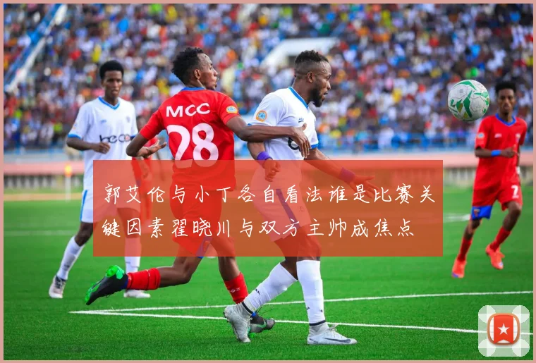 郭艾伦与小丁各自看法谁是比赛关键因素翟晓川与双方主帅成焦点