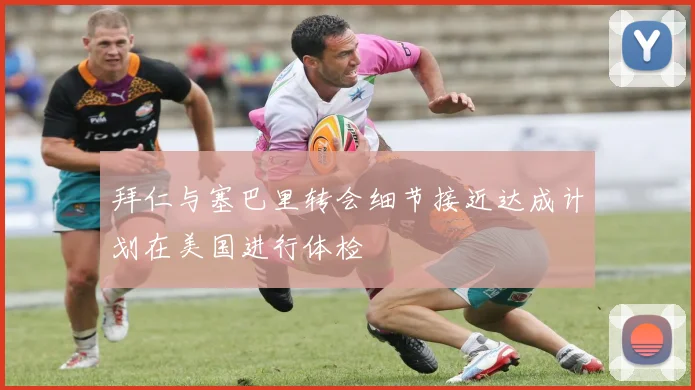 拜仁与塞巴里转会细节接近达成计划在美国进行体检