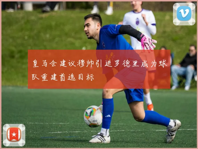 皇马会建议穆帅引进罗德里成为球队重建首选目标