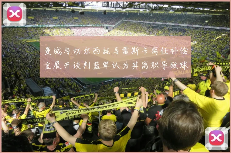 曼城与切尔西就马雷斯卡离任补偿金展开谈判蓝军认为其离职导致球队崩盘