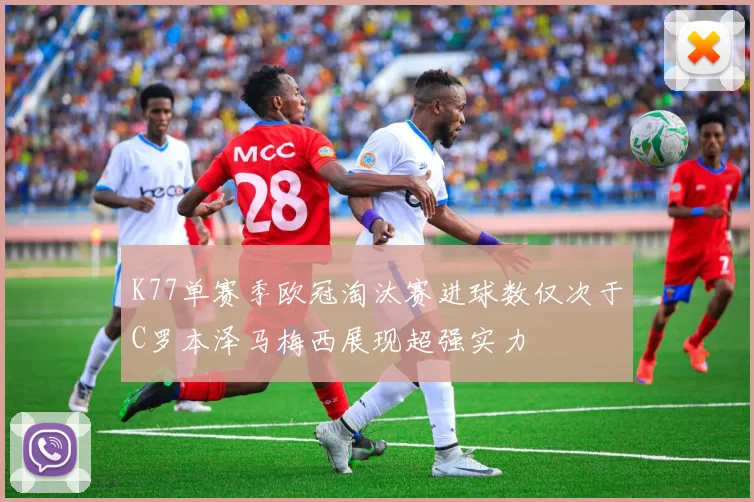 K77单赛季欧冠淘汰赛进球数仅次于C罗本泽马梅西展现超强实力