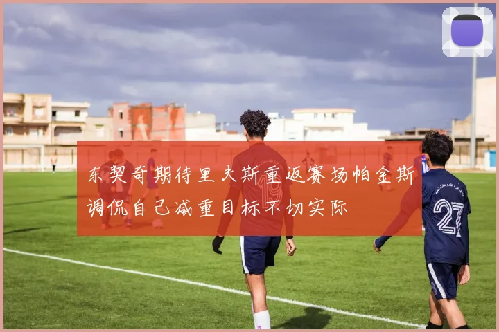 东契奇期待里夫斯重返赛场帕金斯调侃自己减重目标不切实际
