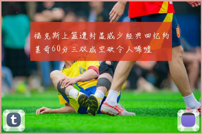 福克斯上篮遭封盖威少经典回忆约基奇60分三双成空砍令人唏嘘