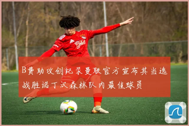 B费助攻创纪录曼联官方宣布其当选战胜诺丁汉森林队内最佳球员