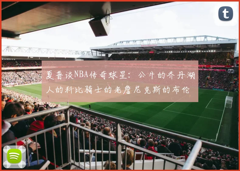 夏普谈NBA传奇球星：公牛的乔丹湖人的科比骑士的老詹尼克斯的布伦森