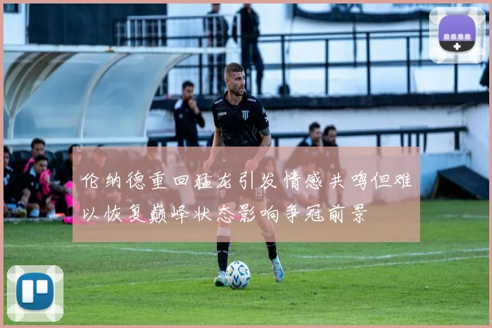 伦纳德重回猛龙引发情感共鸣但难以恢复巅峰状态影响争冠前景