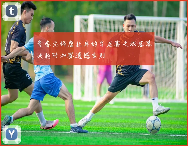 青春无悔詹杜库的季后赛之旅落幕次轮附加赛遗憾告别