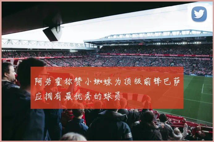 阿劳霍称赞小蜘蛛为顶级前锋巴萨应拥有最优秀的球员