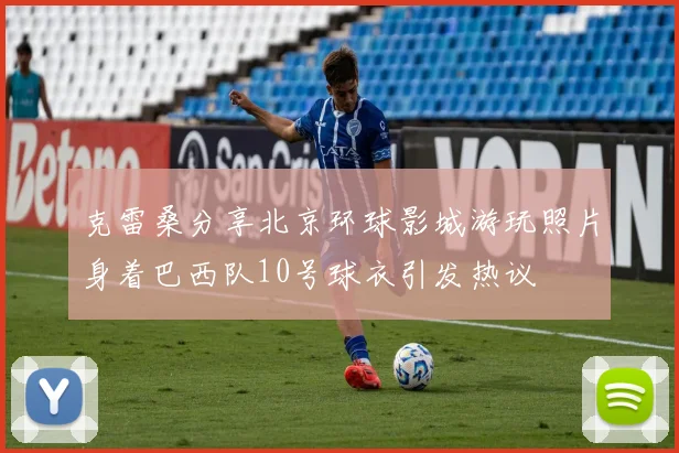 克雷桑分享北京环球影城游玩照片身着巴西队10号球衣引发热议