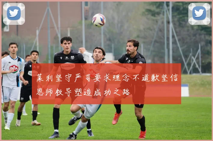 莱利坚守严苛要求理念不道歉坚信恩师教导塑造成功之路