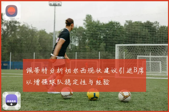 佩蒂特分析切尔西现状建议引进B席以增强球队稳定性与经验