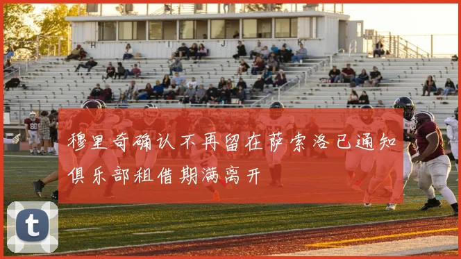 穆里奇确认不再留在萨索洛已通知俱乐部租借期满离开