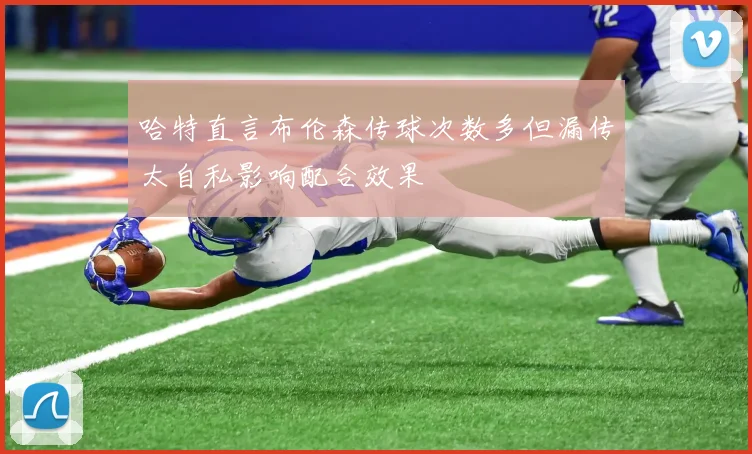 哈特直言布伦森传球次数多但漏传太自私影响配合效果
