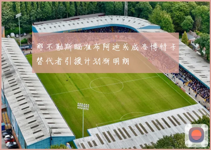 那不勒斯瞄准布阿迪或成洛博特卡替代者引援计划渐明朗