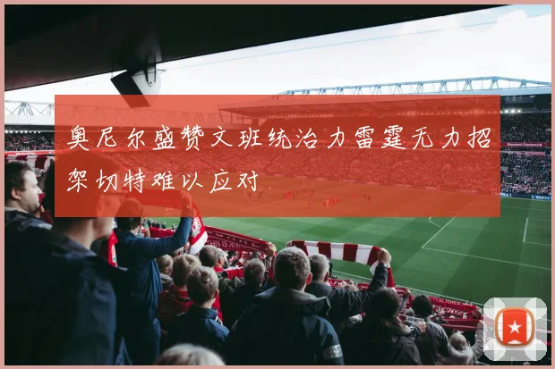 奥尼尔盛赞文班统治力雷霆无力招架切特难以应对